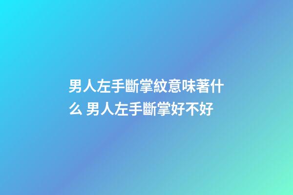 男人左手斷掌紋意味著什么 男人左手斷掌好不好